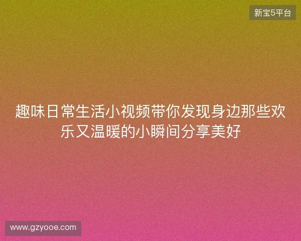 趣味日常生活小视频带你发现身边那些欢乐又温暖的小瞬间分享美好