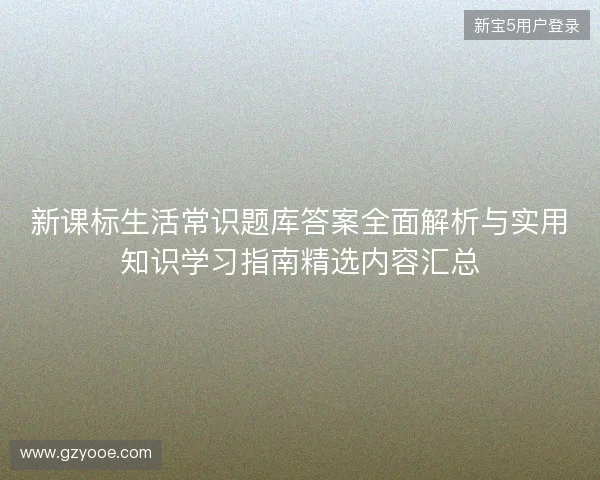 新课标生活常识题库答案全面解析与实用知识学习指南精选内容汇总